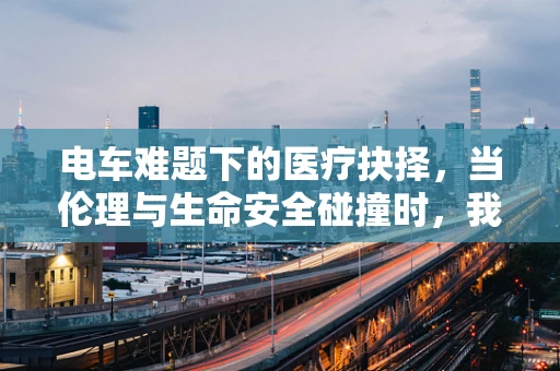 电车难题下的医疗抉择，当伦理与生命安全碰撞时，我们该如何选择？