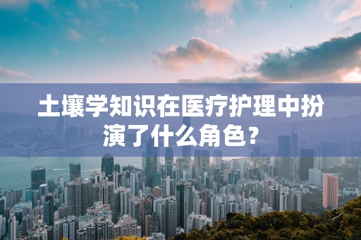 土壤学知识在医疗护理中扮演了什么角色？