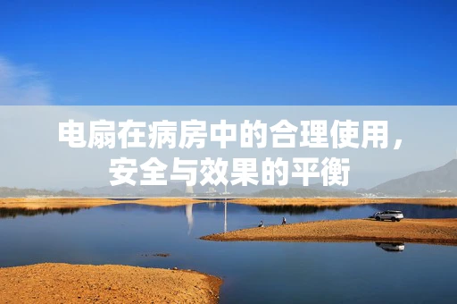 电扇在病房中的合理使用，安全与效果的平衡