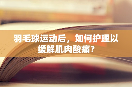 羽毛球运动后，如何护理以缓解肌肉酸痛？
