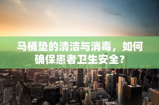 马桶垫的清洁与消毒，如何确保患者卫生安全？