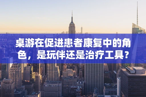 桌游在促进患者康复中的角色，是玩伴还是治疗工具？