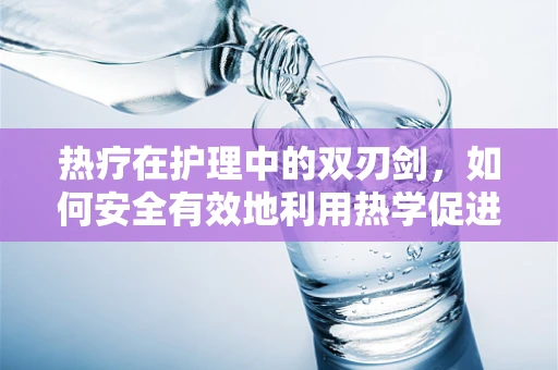 热疗在护理中的双刃剑，如何安全有效地利用热学促进患者康复？