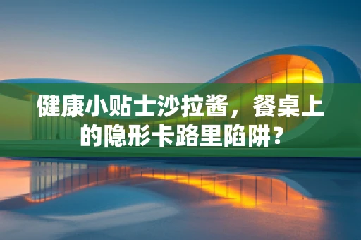健康小贴士沙拉酱，餐桌上的隐形卡路里陷阱？