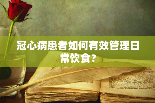 冠心病患者如何有效管理日常饮食？