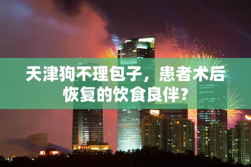 天津狗不理包子，患者术后恢复的饮食良伴？