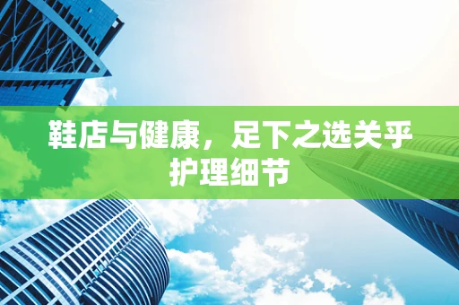 鞋店与健康，足下之选关乎护理细节