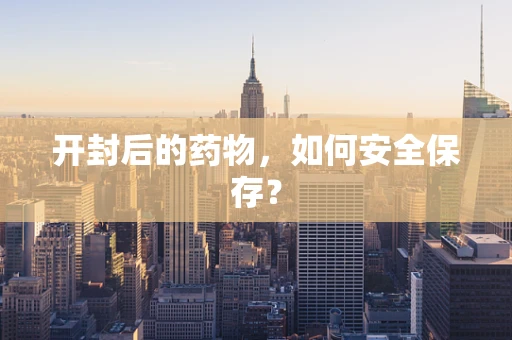开封后的药物，如何安全保存？