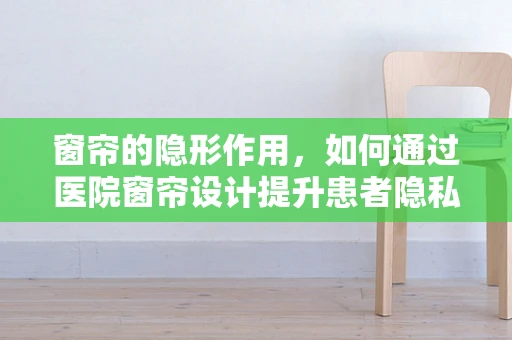 窗帘的隐形作用，如何通过医院窗帘设计提升患者隐私与治疗环境？