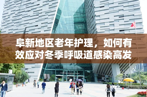 阜新地区老年护理，如何有效应对冬季呼吸道感染高发期？