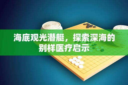 海底观光潜艇，探索深海的别样医疗启示