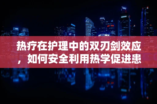 热疗在护理中的双刃剑效应，如何安全利用热学促进患者康复？