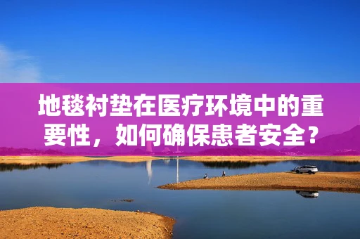 地毯衬垫在医疗环境中的重要性，如何确保患者安全？