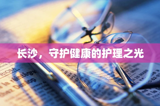 长沙，守护健康的护理之光