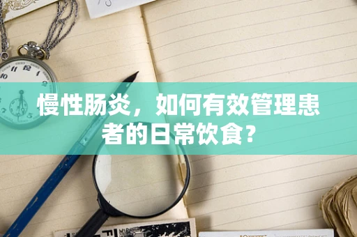 慢性肠炎，如何有效管理患者的日常饮食？