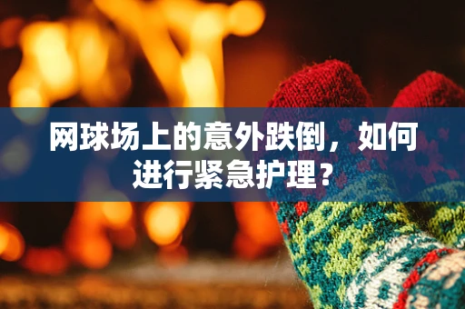网球场上的意外跌倒，如何进行紧急护理？