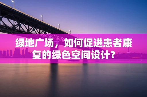 绿地广场，如何促进患者康复的绿色空间设计？