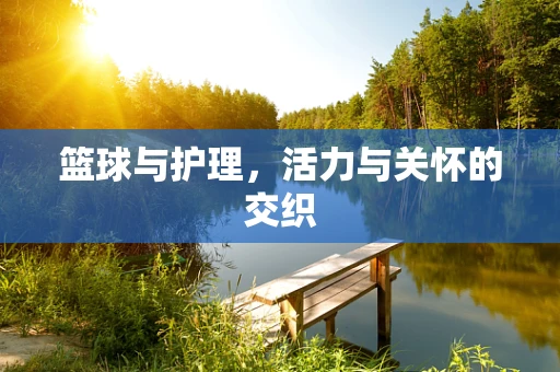 篮球与护理，活力与关怀的交织