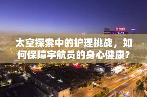 太空探索中的护理挑战，如何保障宇航员的身心健康？