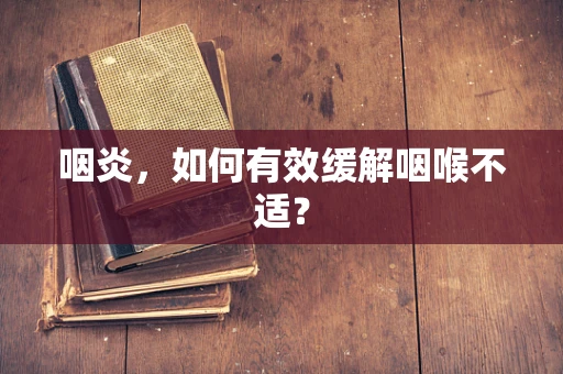 咽炎，如何有效缓解咽喉不适？