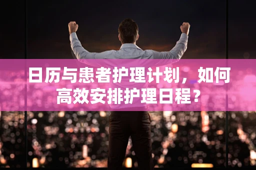 日历与患者护理计划，如何高效安排护理日程？
