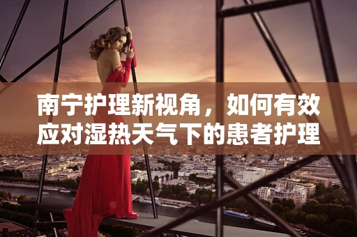 南宁护理新视角，如何有效应对湿热天气下的患者护理挑战？