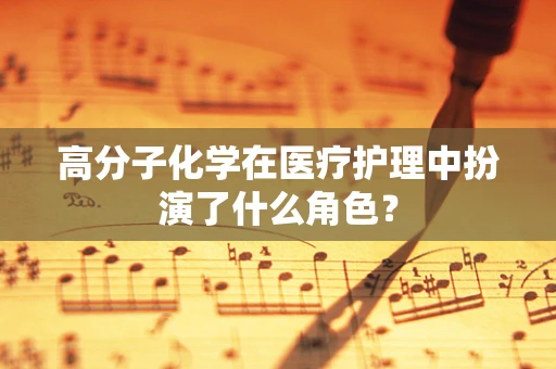 高分子化学在医疗护理中扮演了什么角色？