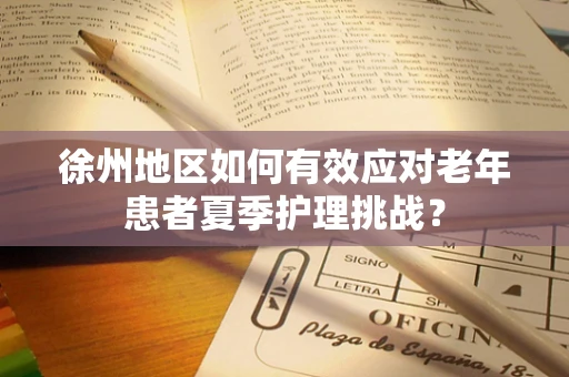 徐州地区如何有效应对老年患者夏季护理挑战？