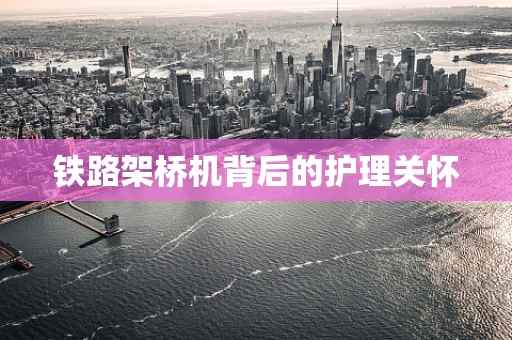 铁路架桥机背后的护理关怀