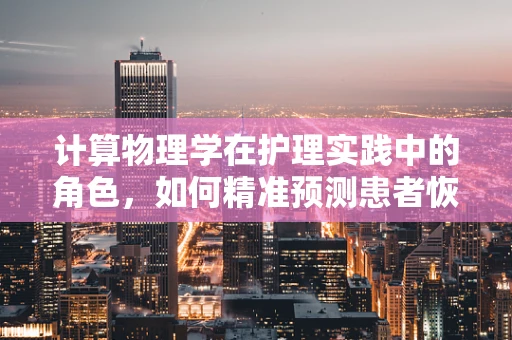 计算物理学在护理实践中的角色，如何精准预测患者恢复周期？