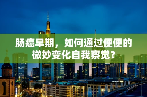 肠癌早期，如何通过便便的微妙变化自我察觉？