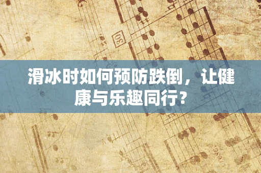 滑冰时如何预防跌倒，让健康与乐趣同行？