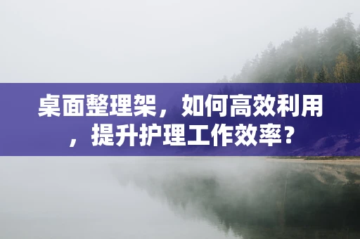 桌面整理架，如何高效利用，提升护理工作效率？