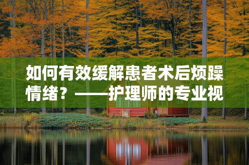 如何有效缓解患者术后烦躁情绪？——护理师的专业视角