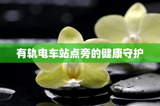 有轨电车站点旁的健康守护
