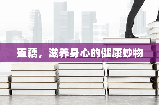 莲藕，滋养身心的健康妙物