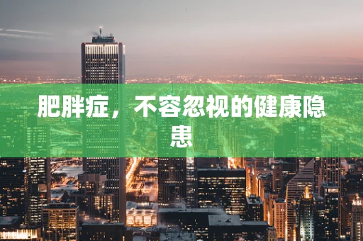 肥胖症，不容忽视的健康隐患