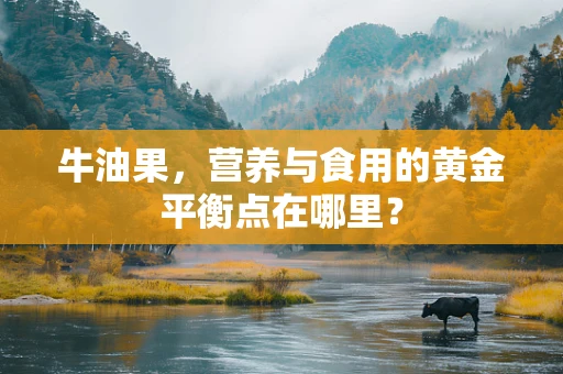 牛油果，营养与食用的黄金平衡点在哪里？
