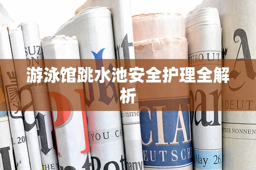 游泳馆跳水池安全护理全解析