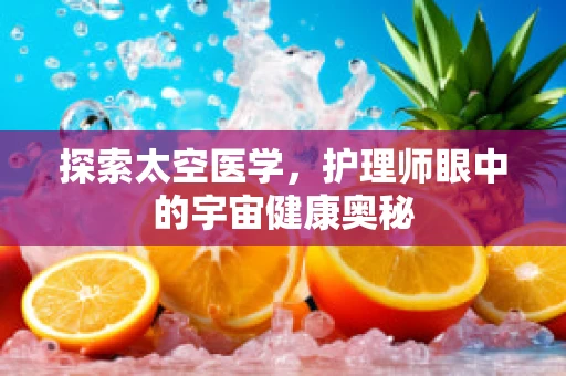 探索太空医学，护理师眼中的宇宙健康奥秘