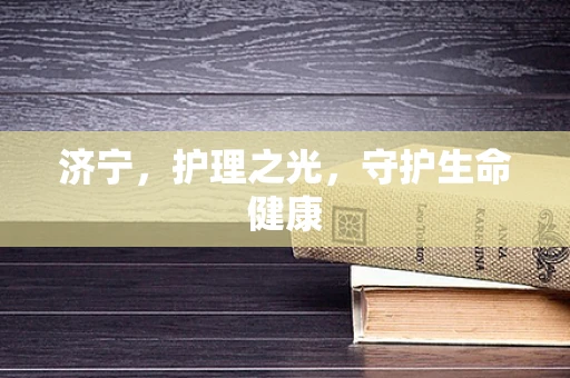 济宁，护理之光，守护生命健康