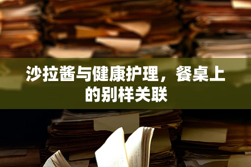 沙拉酱与健康护理，餐桌上的别样关联