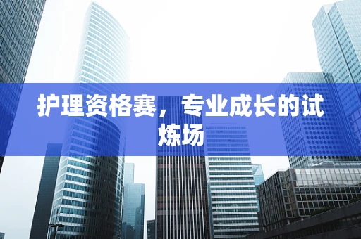 护理资格赛，专业成长的试炼场