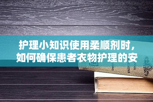 护理小知识使用柔顺剂时，如何确保患者衣物护理的安全与舒适？