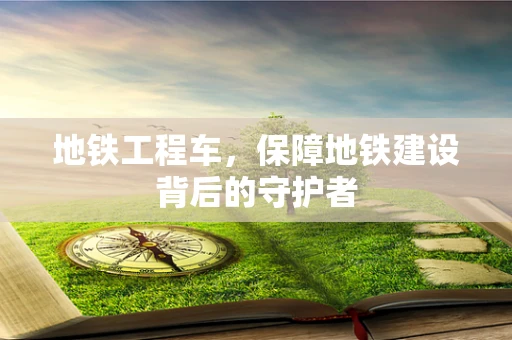 地铁工程车，保障地铁建设背后的守护者
