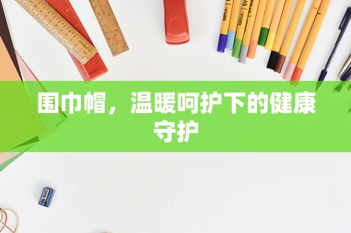 围巾帽，温暖呵护下的健康守护