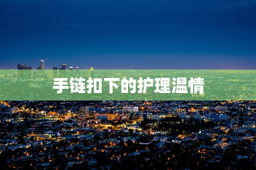 手链扣下的护理温情