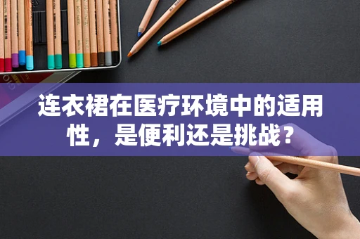 连衣裙在医疗环境中的适用性，是便利还是挑战？