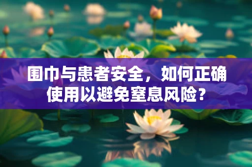 围巾与患者安全，如何正确使用以避免窒息风险？