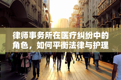 律师事务所在医疗纠纷中的角色，如何平衡法律与护理的边界？
